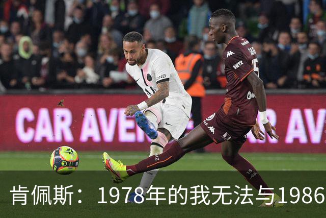 肯佩斯：1978年的我无法与1986年的马拉多纳和2022年的梅西相比
